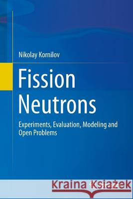 Fission Neutrons: Experiments, Evaluation, Modeling and Open Problems Kornilov, Nikolay 9783319352275 Springer