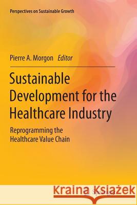 Sustainable Development for the Healthcare Industry: Reprogramming the Healthcare Value Chain Morgon, Pierre A. 9783319353432 Springer