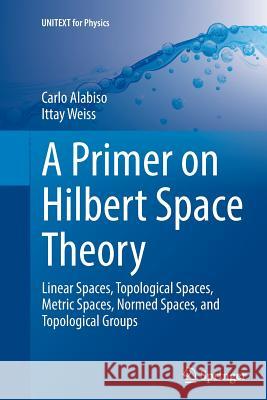 A Primer on Hilbert Space Theory: Linear Spaces, Topological Spaces, Metric Spaces, Normed Spaces, and Topological Groups Alabiso, Carlo 9783319353517 Springer