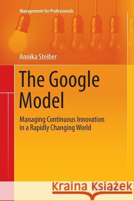 The Google Model: Managing Continuous Innovation in a Rapidly Changing World Steiber, Annika 9783319353562 Springer