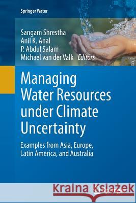 Managing Water Resources Under Climate Uncertainty: Examples from Asia, Europe, Latin America, and Australia Shrestha, Sangam 9783319355627 Springer