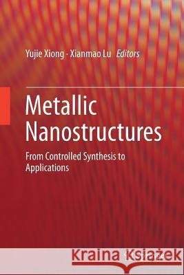 Metallic Nanostructures: From Controlled Synthesis to Applications Xiong, Yujie 9783319355771