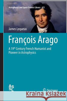 François Arago: A 19th Century French Humanist and Pioneer in Astrophysics Lequeux, James 9783319356464