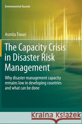 The Capacity Crisis in Disaster Risk Management: Why Disaster Management Capacity Remains Low in Developing Countries and What Can Be Done Tiwari, Asmita 9783319356648 Springer