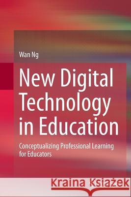 New Digital Technology in Education: Conceptualizing Professional Learning for Educators Ng, Wan 9783319357539 Springer