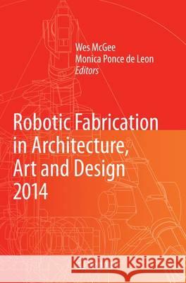 Robotic Fabrication in Architecture, Art and Design 2014 Wes McGee Monica Ponc Aaron Willette 9783319358031 Springer