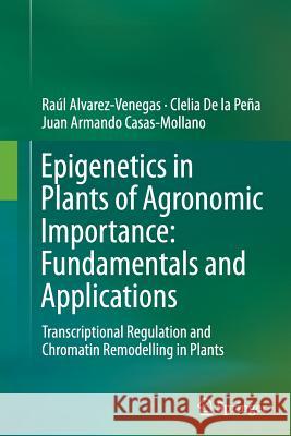 Epigenetics in Plants of Agronomic Importance: Fundamentals and Applications: Transcriptional Regulation and Chromatin Remodelling in Plants Alvarez-Venegas, Raúl 9783319358154 Springer
