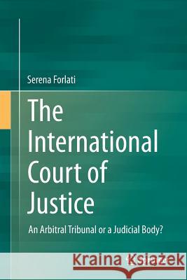 The International Court of Justice: An Arbitral Tribunal or a Judicial Body? Forlati, Serena 9783319358987 Springer