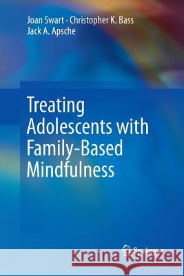 Treating Adolescents with Family-Based Mindfulness Joan Swart Christopher K. Bass Jack a. Apsche 9783319359601 Springer