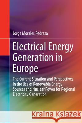 Electrical Energy Generation in Europe: The Current Situation and Perspectives in the Use of Renewable Energy Sources and Nuclear Power for Regional E Morales Pedraza, Jorge 9783319360423 Springer