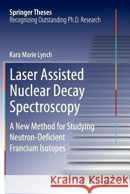 Laser Assisted Nuclear Decay Spectroscopy: A New Method for Studying Neutron-Deficient Francium Isotopes Lynch, Kara Marie 9783319361383