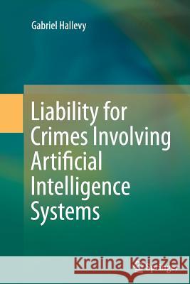 Liability for Crimes Involving Artificial Intelligence Systems Gabriel Hallevy 9783319361765 Springer