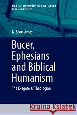 Bucer, Ephesians and Biblical Humanism: The Exegete as Theologian Amos, N. Scott 9783319362441 Springer