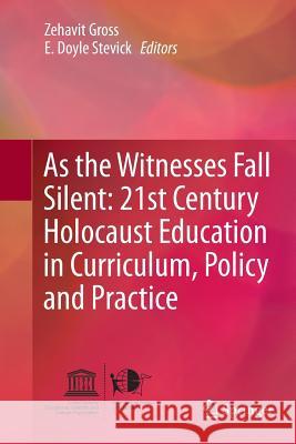 As the Witnesses Fall Silent: 21st Century Holocaust Education in Curriculum, Policy and Practice Zehavit Gross E. Doyle Stevick 9783319363271 Springer