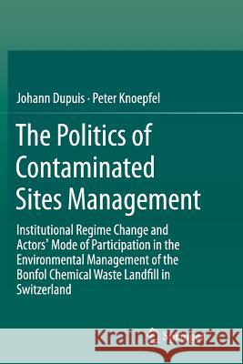 The Politics of Contaminated Sites Management: Institutional Regime Change and Actors' Mode of Participation in the Environmental Management of the Bo Dupuis, Johann 9783319364513 Springer