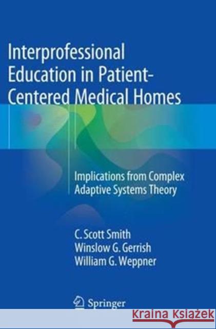 Interprofessional Education in Patient-Centered Medical Homes: Implications from Complex Adaptive Systems Theory Smith, C. Scott 9783319364520 Springer