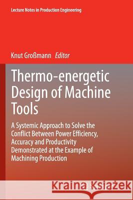 Thermo-Energetic Design of Machine Tools: A Systemic Approach to Solve the Conflict Between Power Efficiency, Accuracy and Productivity Demonstrated a Großmann, Knut 9783319365466