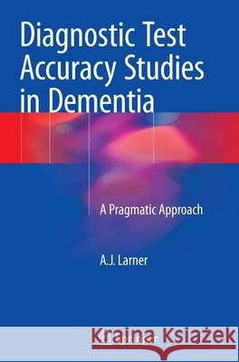 Diagnostic Test Accuracy Studies in Dementia: A Pragmatic Approach Larner, Andrew 9783319365701