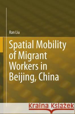 Spatial Mobility of Migrant Workers in Beijing, China Ran Liu 9783319365770 Springer