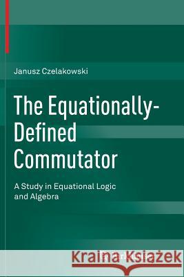 The Equationally-Defined Commutator: A Study in Equational Logic and Algebra Czelakowski, Janusz 9783319365787 Birkhauser