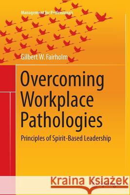 Overcoming Workplace Pathologies: Principles of Spirit-Based Leadership Fairholm, Gilbert W. 9783319367019 Springer