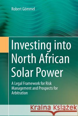 Investing Into North African Solar Power: A Legal Framework for Risk Management and Prospects for Arbitration Gömmel, Robert 9783319367361 Springer