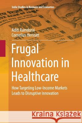 Frugal Innovation in Healthcare: How Targeting Low-Income Markets Leads to Disruptive Innovation Ramdorai, Aditi 9783319367965 Springer