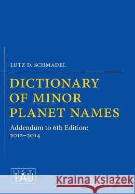 Dictionary of Minor Planet Names: Addendum to 6th Edition: 2012-2014 Schmadel, Lutz D. 9783319368283 Springer