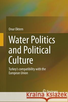 Water Politics and Political Culture: Turkey's Compatibility with the European Union Oktem, Onur 9783319368894 Springer