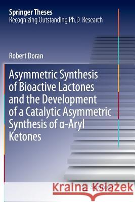Asymmetric Synthesis of Bioactive Lactones and the Development of a Catalytic Asymmetric Synthesis of α-Aryl Ketones Doran, Robert 9783319370347 Springer