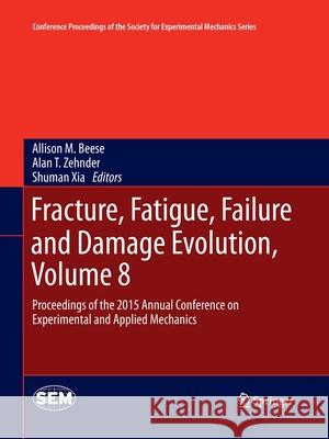 Fracture, Fatigue, Failure and Damage Evolution, Volume 8: Proceedings of the 2015 Annual Conference on Experimental and Applied Mechanics Beese, Allison M. 9783319370415 Springer