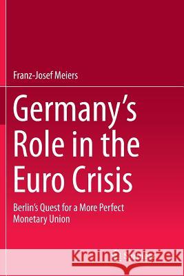 Germany's Role in the Euro Crisis: Berlin's Quest for a More Perfect Monetary Union Meiers, Franz-Josef 9783319370521