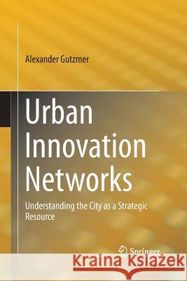 Urban Innovation Networks: Understanding the City as a Strategic Resource Gutzmer, Alexander 9783319370743