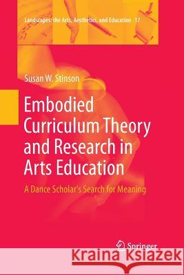 Embodied Curriculum Theory and Research in Arts Education: A Dance Scholar's Search for Meaning Stinson, Susan W. 9783319373249 Springer