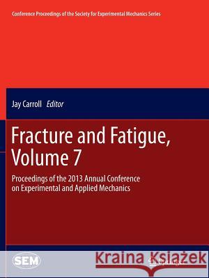 Fracture and Fatigue, Volume 7: Proceedings of the 2013 Annual Conference on Experimental and Applied Mechanics Jay, Carroll 9783319376486
