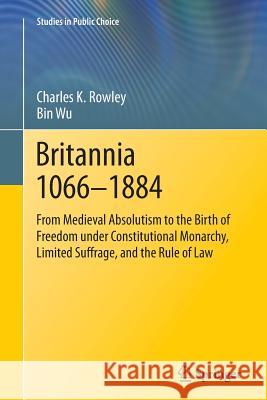 Britannia 1066-1884: From Medieval Absolutism to the Birth of Freedom Under Constitutional Monarchy, Limited Suffrage, and the Rule of Law Rowley, Charles K. 9783319377681