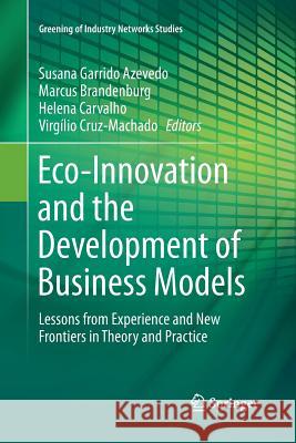 Eco-Innovation and the Development of Business Models: Lessons from Experience and New Frontiers in Theory and Practice Azevedo, Susana Garrido 9783319377728