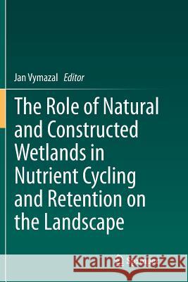The Role of Natural and Constructed Wetlands in Nutrient Cycling and Retention on the Landscape Jan Vymazal 9783319378022 Springer
