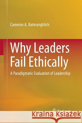 Why Leaders Fail Ethically: A Paradigmatic Evaluation of Leadership Batmanghlich, Cameron A. 9783319379210 Springer