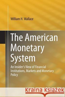 The American Monetary System: An Insider's View of Financial Institutions, Markets and Monetary Policy Wallace, William H. 9783319379517 Springer