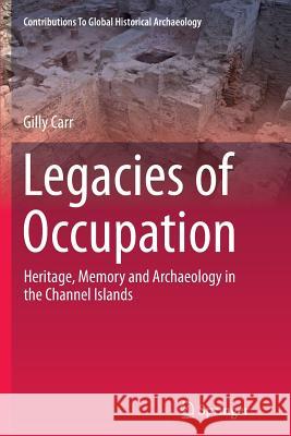 Legacies of Occupation: Heritage, Memory and Archaeology in the Channel Islands Carr, Gilly 9783319379753 Springer