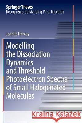 Modelling the Dissociation Dynamics and Threshold Photoelectron Spectra of Small Halogenated Molecules Jonelle Harvey 9783319379913 Springer