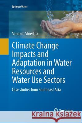 Climate Change Impacts and Adaptation in Water Resources and Water Use Sectors: Case Studies from Southeast Asia Shrestha, Sangam 9783319381220