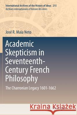 Academic Skepticism in Seventeenth-Century French Philosophy: The Charronian Legacy 1601-1662 Neto, José R. Maia 9783319381886 Springer