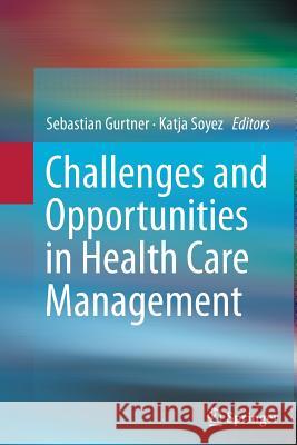 Challenges and Opportunities in Health Care Management Sebastian Gurtner Katja Soyez 9783319382616