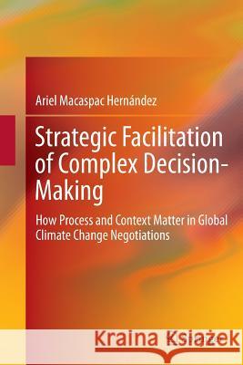 Strategic Facilitation of Complex Decision-Making: How Process and Context Matter in Global Climate Change Negotiations Hernández, Ariel Macaspac 9783319383378