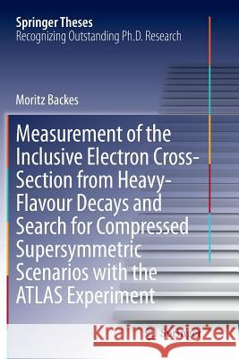 Measurement of the Inclusive Electron Cross-Section from Heavy-Flavour Decays and Search for Compressed Supersymmetric Scenarios with the Atlas Experi Backes, Moritz 9783319383873 Springer