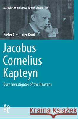 Jacobus Cornelius Kapteyn: Born Investigator of the Heavens Van Der Kruit, Pieter C. 9783319384054 Springer