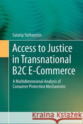 Access to Justice in Transnational B2c E-Commerce: A Multidimensional Analysis of Consumer Protection Mechanisms Yuthayotin, Sutatip 9783319384597 Springer