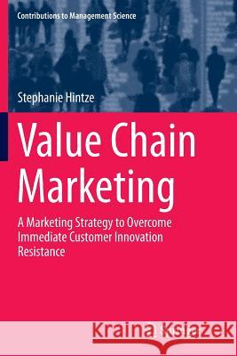 Value Chain Marketing: A Marketing Strategy to Overcome Immediate Customer Innovation Resistance Hintze, Stephanie 9783319384788 Springer
